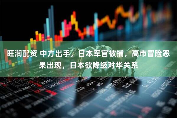 旺润配资 中方出手，日本军官被捕，高市冒险恶果出现，日本欲降级对华关系