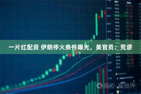 一片红配资 伊朗停火条件曝光，美官员：荒谬