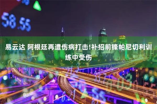 易云达 阿根廷再遭伤病打击!补招前锋帕尼切利训练中受伤