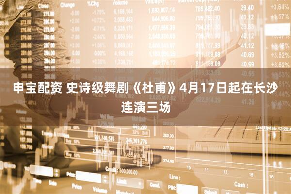 申宝配资 史诗级舞剧《杜甫》4月17日起在长沙连演三场