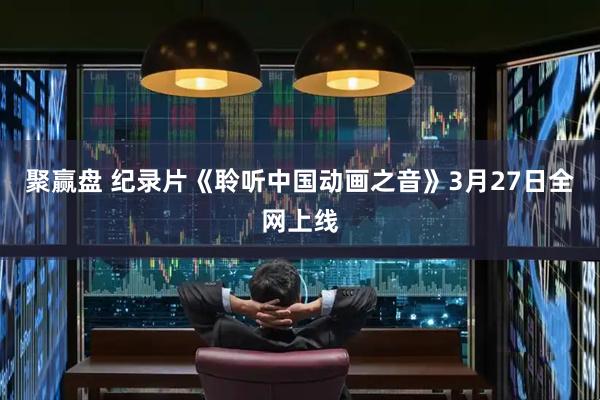 聚赢盘 纪录片《聆听中国动画之音》3月27日全网上线