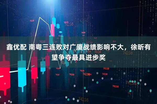 鑫优配 南粤三连败对广厦战绩影响不大，徐昕有望争夺最具进步奖