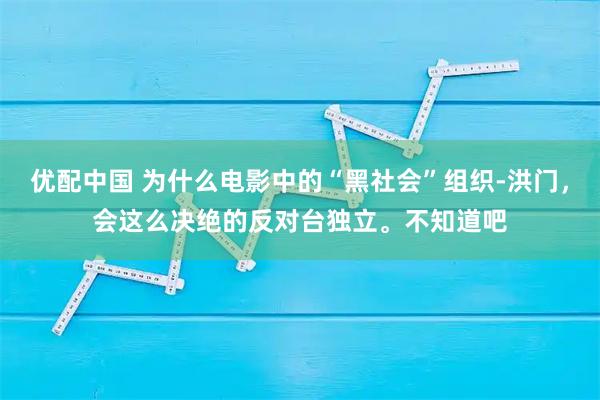 优配中国 为什么电影中的“黑社会”组织-洪门，会这么决绝的反对台独立。不知道吧