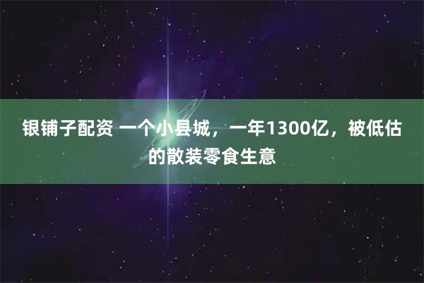 银铺子配资 一个小县城，一年1300亿，被低估的散装零食生意