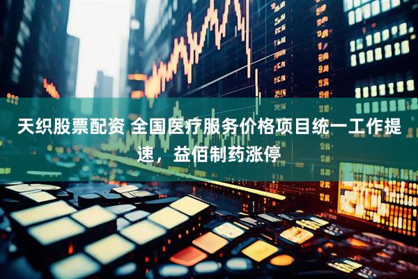 天织股票配资 全国医疗服务价格项目统一工作提速，益佰制药涨停