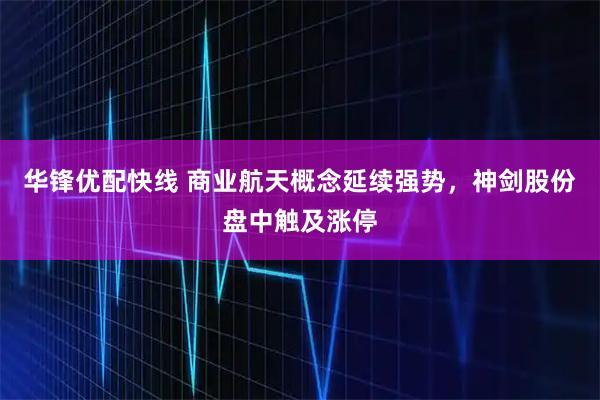 华锋优配快线 商业航天概念延续强势，神剑股份盘中触及涨停