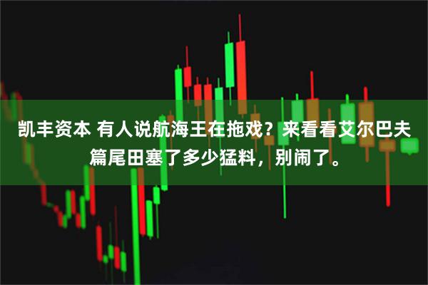 凯丰资本 有人说航海王在拖戏？来看看艾尔巴夫篇尾田塞了多少猛料，别闹了。
