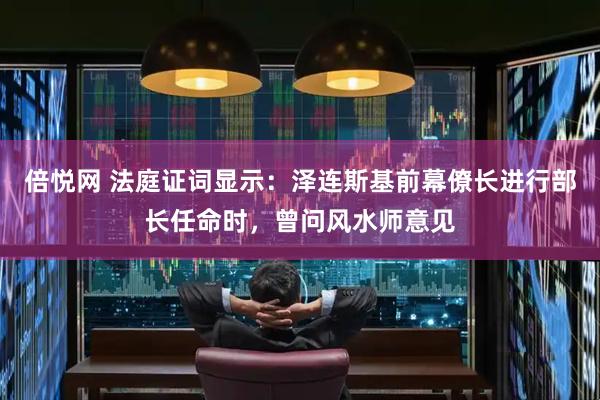 倍悦网 法庭证词显示：泽连斯基前幕僚长进行部长任命时，曾问风水师意见