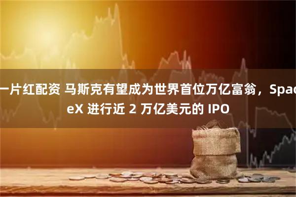 一片红配资 马斯克有望成为世界首位万亿富翁，SpaceX 进行近 2 万亿美元的 IPO