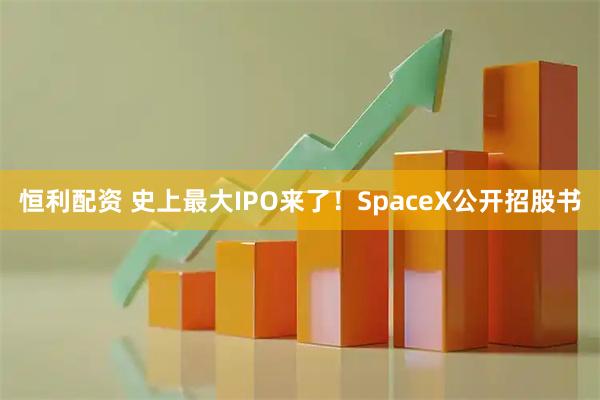 恒利配资 史上最大IPO来了！SpaceX公开招股书