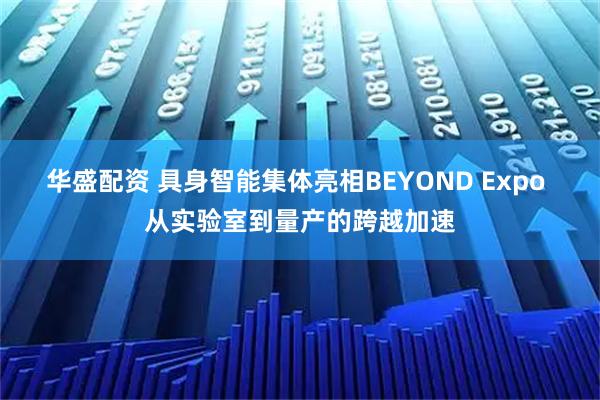 华盛配资 具身智能集体亮相BEYOND Expo 从实验室到量产的跨越加速