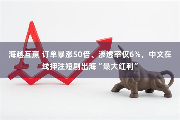 海越互赢 订单暴涨50倍、渗透率仅6%，中文在线押注短剧出海“最大红利”