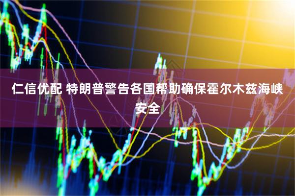 仁信优配 特朗普警告各国帮助确保霍尔木兹海峡安全