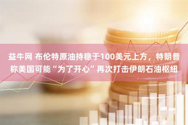 益牛网 布伦特原油持稳于100美元上方，特朗普称美国可能“为了开心”再次打击伊朗石油枢纽
