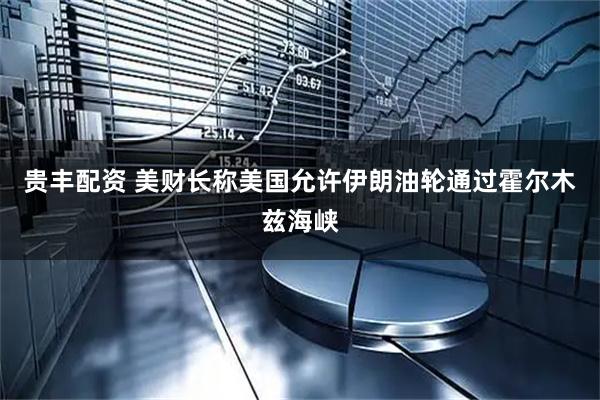 贵丰配资 美财长称美国允许伊朗油轮通过霍尔木兹海峡