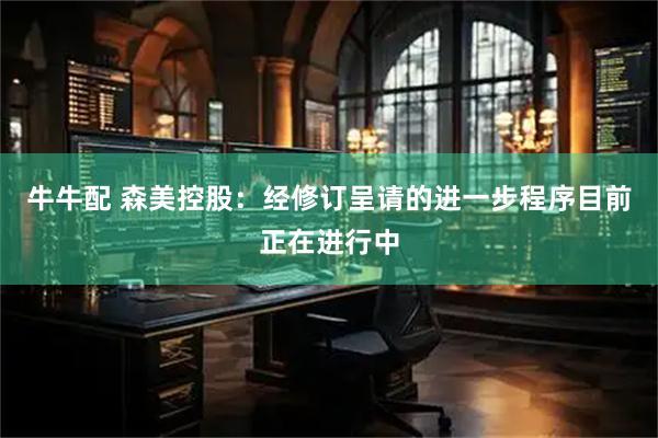 牛牛配 森美控股：经修订呈请的进一步程序目前正在进行中