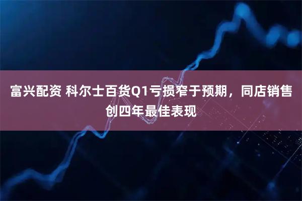 富兴配资 科尔士百货Q1亏损窄于预期，同店销售创四年最佳表现