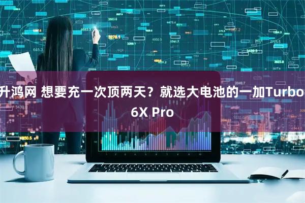 升鸿网 想要充一次顶两天？就选大电池的一加Turbo 6X Pro