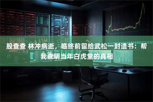 股查查 林冲病逝，临终前留给武松一封遗书：帮我查明当年白虎堂的真相