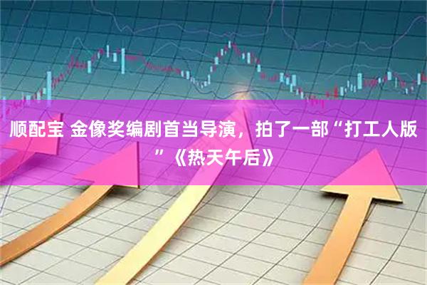 顺配宝 金像奖编剧首当导演，拍了一部“打工人版”《热天午后》