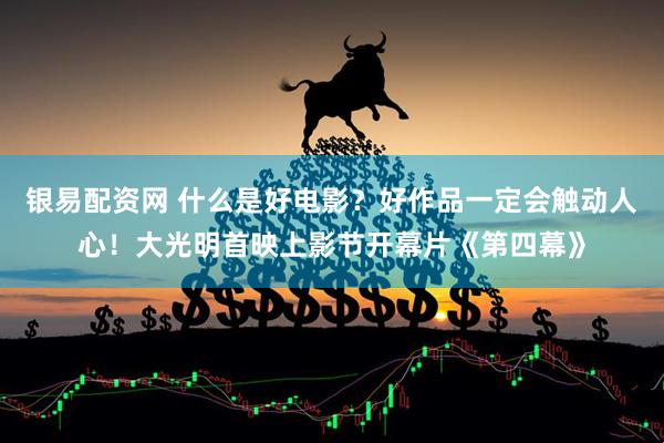 银易配资网 什么是好电影？好作品一定会触动人心！大光明首映上影节开幕片《第四幕》