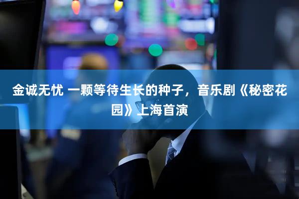 金诚无忧 一颗等待生长的种子，音乐剧《秘密花园》上海首演