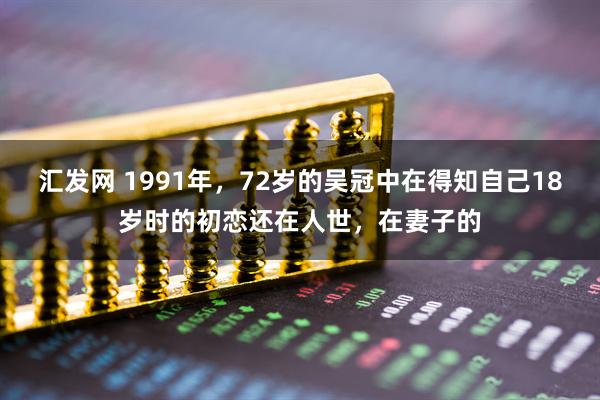 汇发网 1991年，72岁的吴冠中在得知自己18岁时的初恋还在人世，在妻子的
