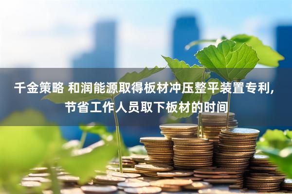 千金策略 和润能源取得板材冲压整平装置专利, 节省工作人员取下板材的时间