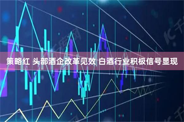 策略红 头部酒企改革见效 白酒行业积极信号显现